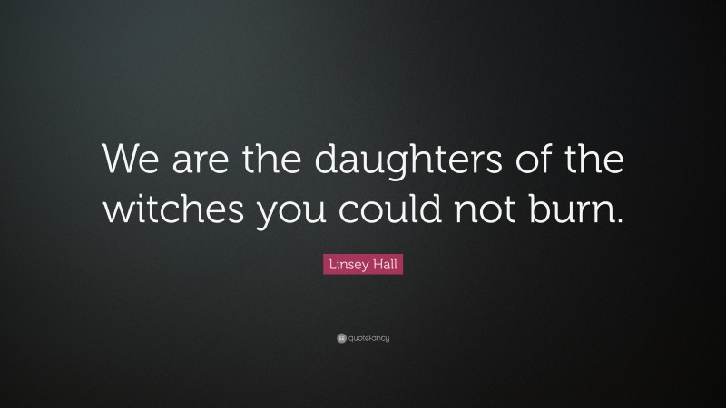 Linsey Hall Quote: “We are the daughters of the witches you could not burn.”