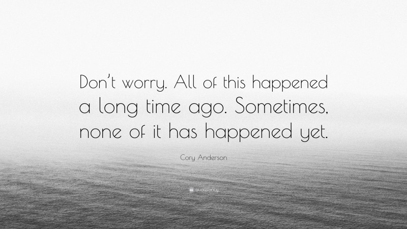 Cory Anderson Quote: “Don’t worry. All of this happened a long time ago. Sometimes, none of it has happened yet.”