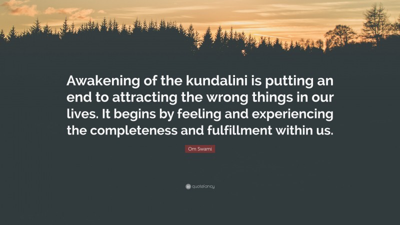 Om Swami Quote: “Awakening of the kundalini is putting an end to attracting the wrong things in our lives. It begins by feeling and experiencing the completeness and fulfillment within us.”