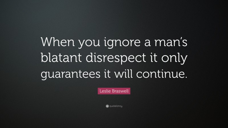 Leslie Braswell Quote: “When you ignore a man’s blatant disrespect it only guarantees it will continue.”