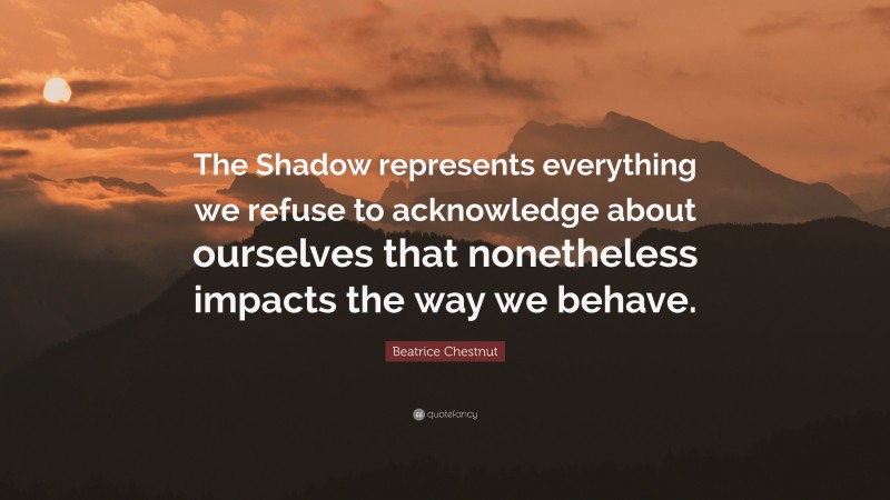 Beatrice Chestnut Quote: “The Shadow represents everything we refuse to acknowledge about ourselves that nonetheless impacts the way we behave.”