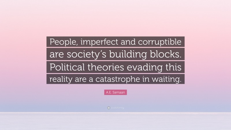 A.E. Samaan Quote: “People, imperfect and corruptible are society’s building blocks. Political theories evading this reality are a catastrophe in waiting.”