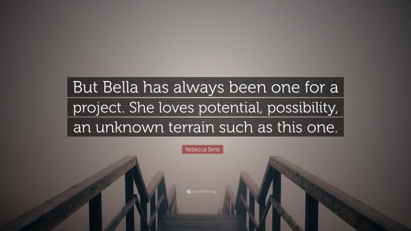 Rebecca Serle Quote: “But Bella has always been one for a project. She loves potential, possibility, an unknown terrain such as this one.”