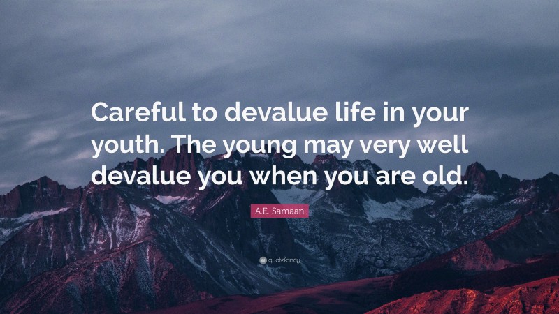 A.E. Samaan Quote: “Careful to devalue life in your youth. The young may very well devalue you when you are old.”