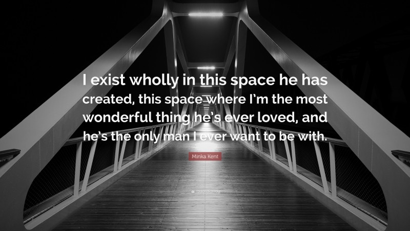 Minka Kent Quote: “I exist wholly in this space he has created, this space where I’m the most wonderful thing he’s ever loved, and he’s the only man I ever want to be with.”