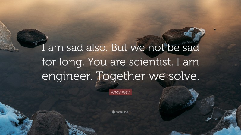 Andy Weir Quote: “I am sad also. But we not be sad for long. You are scientist. I am engineer. Together we solve.”