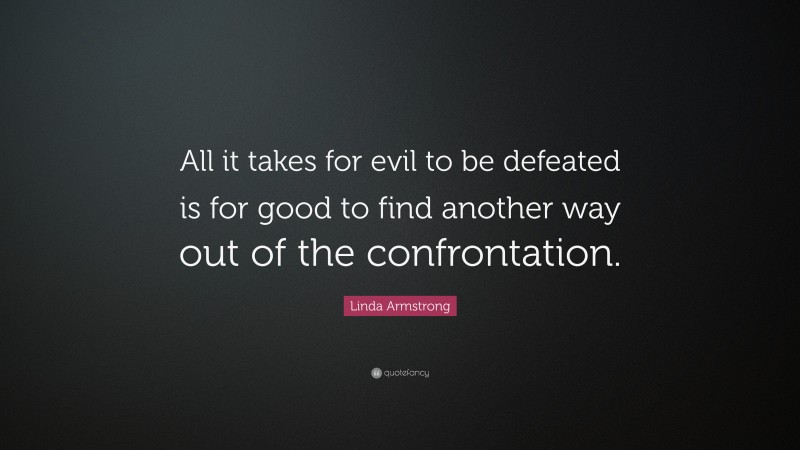 Linda Armstrong Quote: “All it takes for evil to be defeated is for good to find another way out of the confrontation.”