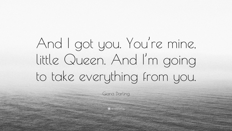 Giana Darling Quote: “And I got you. You’re mine, little Queen. And I’m going to take everything from you.”