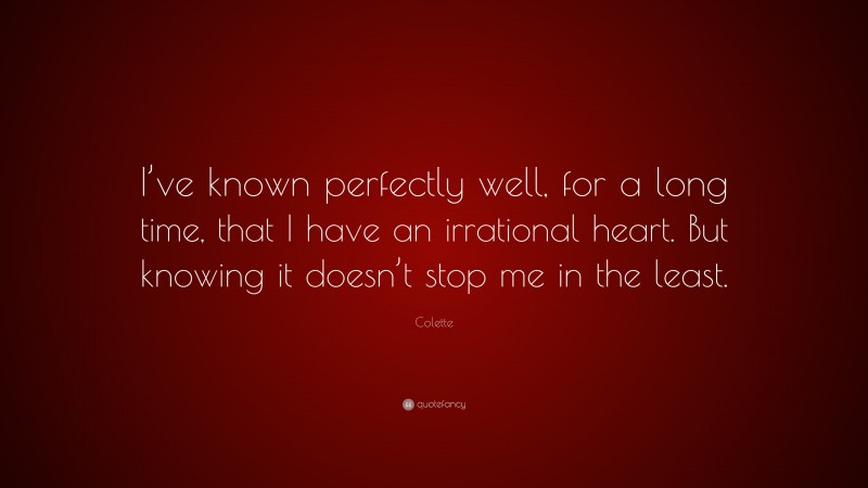 Colette Quote: “I’ve known perfectly well, for a long time, that I have an irrational heart. But knowing it doesn’t stop me in the least.”