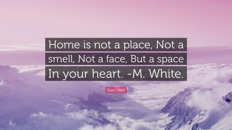 Staci Hart Quote: “Home is not a place, Not a smell, Not a face, But a space In your heart. -M. White.”