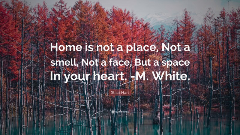 Staci Hart Quote: “Home is not a place, Not a smell, Not a face, But a space In your heart. -M. White.”