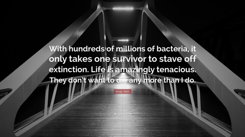 Andy Weir Quote: “With hundreds of millions of bacteria, it only takes one survivor to stave off extinction. Life is amazingly tenacious. They don’t want to die any more than I do.”