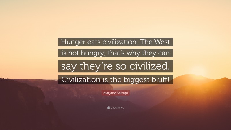 Marjane Satrapi Quote: “Hunger eats civilization. The West is not hungry; that’s why they can say they’re so civilized. Civilization is the biggest bluff!”