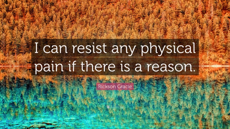 Rickson Gracie Quote: “I can resist any physical pain if there is a reason.”