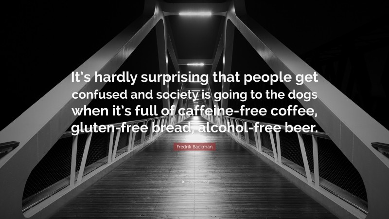 Fredrik Backman Quote: “It’s hardly surprising that people get confused and society is going to the dogs when it’s full of caffeine-free coffee, gluten-free bread, alcohol-free beer.”