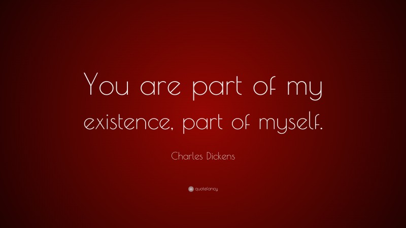 Charles Dickens Quote: “You are part of my existence, part of myself.”
