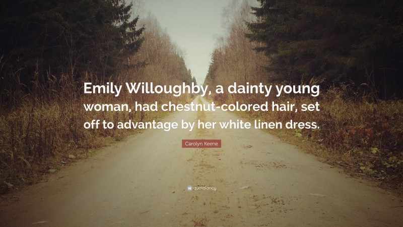 Carolyn Keene Quote: “Emily Willoughby, a dainty young woman, had chestnut-colored hair, set off to advantage by her white linen dress.”
