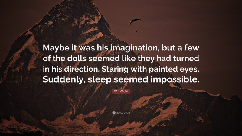 Will Wight Quote: “Maybe it was his imagination, but a few of the dolls seemed like they had turned in his direction. Staring with painted eyes. Suddenly, sleep seemed impossible.”