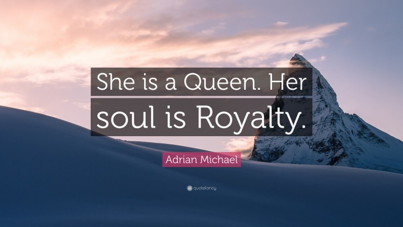 Adrian Michael Quote: “She is a Queen. Her soul is Royalty.”