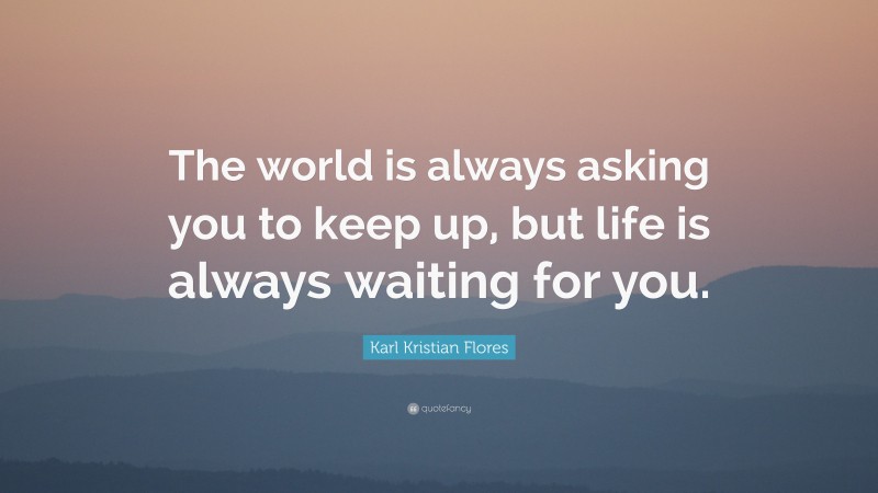 Karl Kristian Flores Quote: “The world is always asking you to keep up, but life is always waiting for you.”