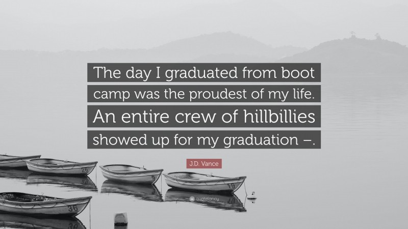 J.D. Vance Quote: “The day I graduated from boot camp was the proudest of my life. An entire crew of hillbillies showed up for my graduation –.”