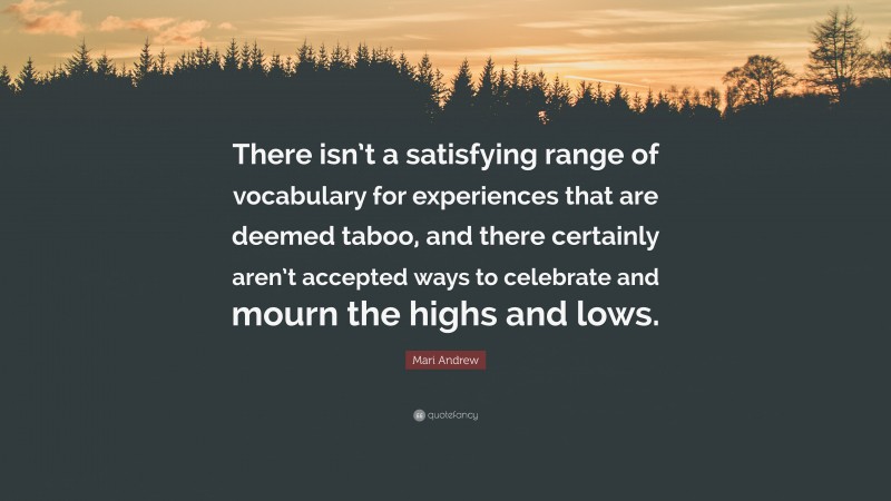 Mari Andrew Quote: “There isn’t a satisfying range of vocabulary for experiences that are deemed taboo, and there certainly aren’t accepted ways to celebrate and mourn the highs and lows.”