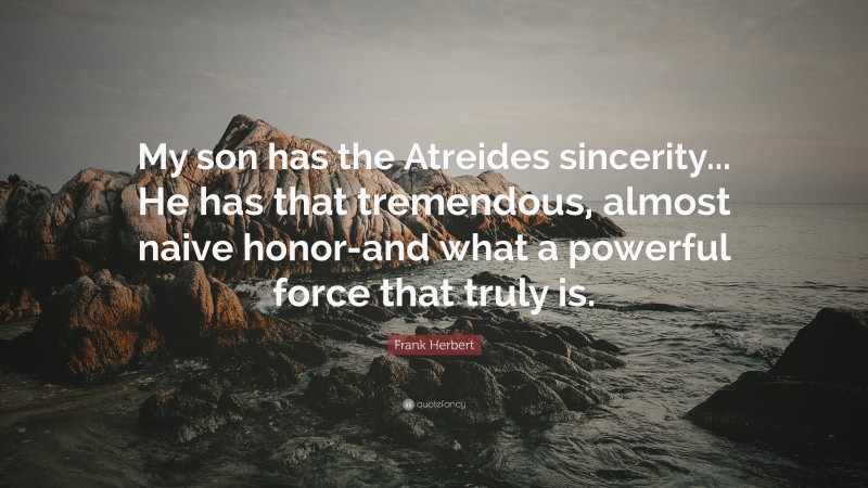 Frank Herbert Quote: “My son has the Atreides sincerity... He has that tremendous, almost naive honor-and what a powerful force that truly is.”