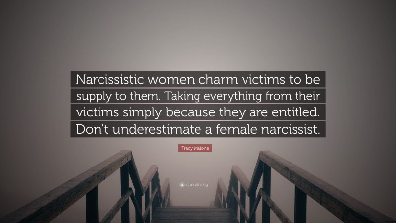 Tracy Malone Quote: “Narcissistic women charm victims to be supply to them. Taking everything from their victims simply because they are entitled. Don’t underestimate a female narcissist.”