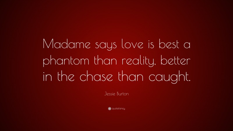 Jessie Burton Quote: “Madame says love is best a phantom than reality, better in the chase than caught.”