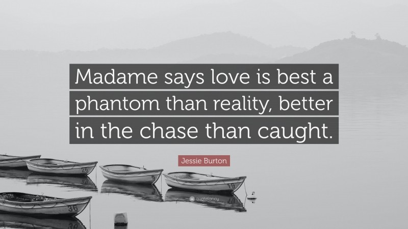Jessie Burton Quote: “Madame says love is best a phantom than reality, better in the chase than caught.”