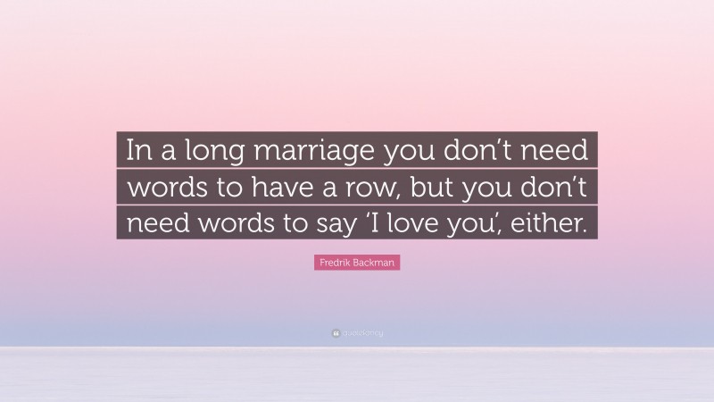 Fredrik Backman Quote: “In a long marriage you don’t need words to have a row, but you don’t need words to say ‘I love you’, either.”