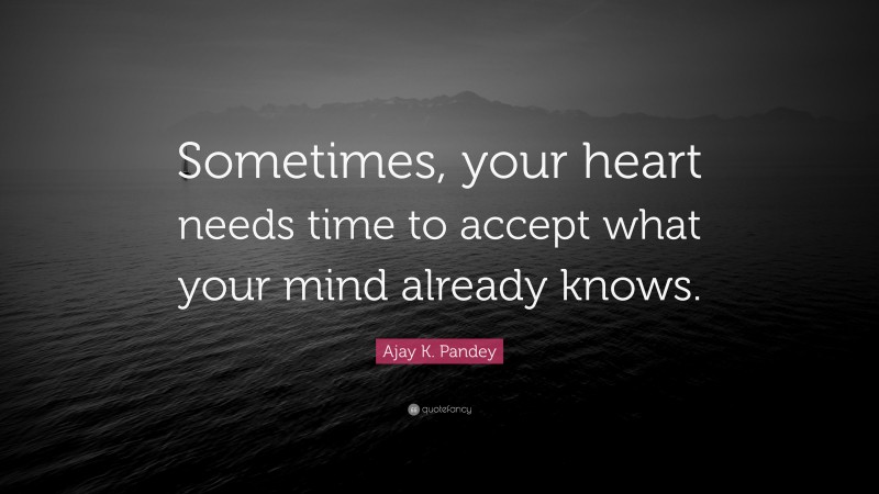 Ajay K. Pandey Quote: “Sometimes, your heart needs time to accept what your mind already knows.”