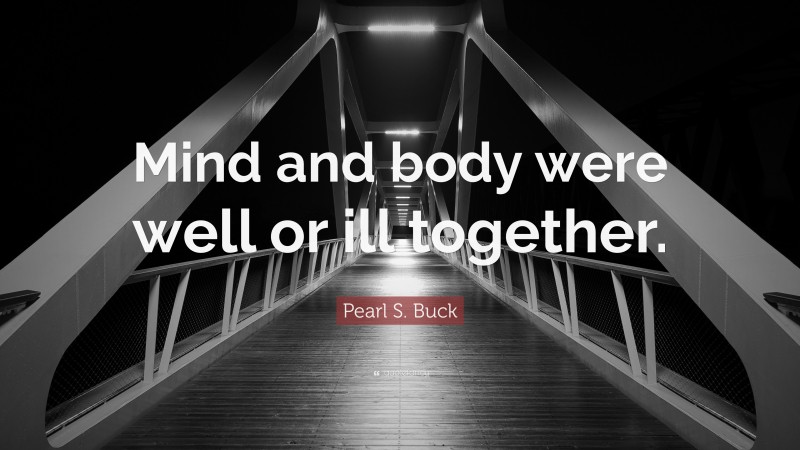 Pearl S. Buck Quote: “Mind and body were well or ill together.”