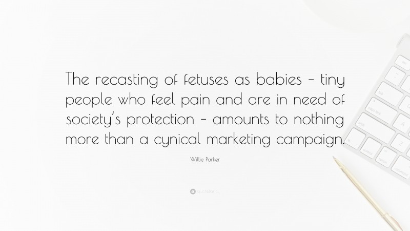Willie Parker Quote: “The recasting of fetuses as babies – tiny people who feel pain and are in need of society’s protection – amounts to nothing more than a cynical marketing campaign.”