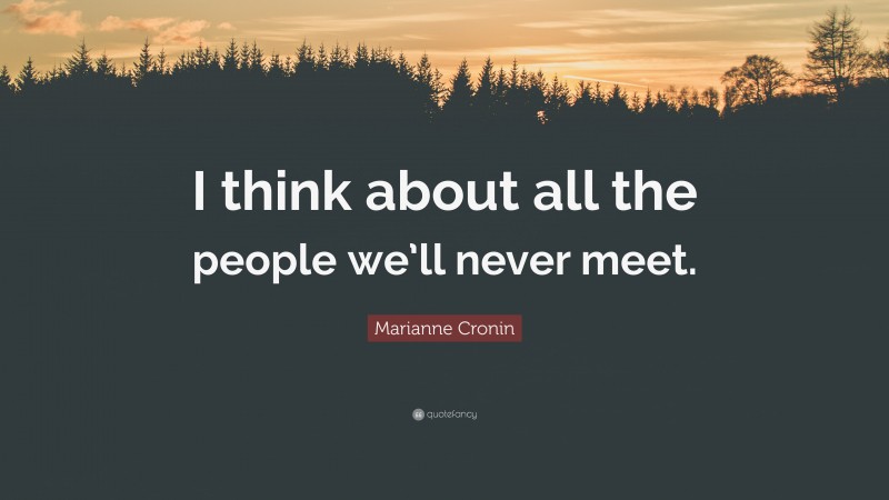 Marianne Cronin Quote: “I think about all the people we’ll never meet.”