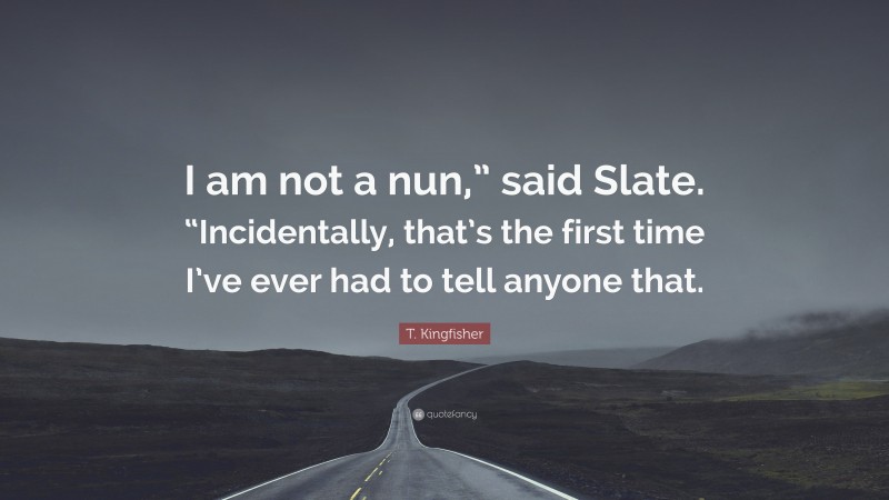 T. Kingfisher Quote: “I am not a nun,” said Slate. “Incidentally, that’s the first time I’ve ever had to tell anyone that.”