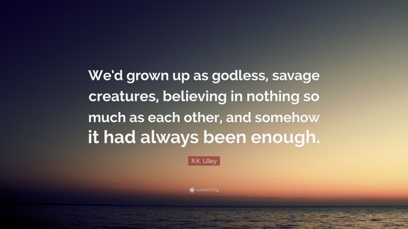 R.K. Lilley Quote: “We’d grown up as godless, savage creatures, believing in nothing so much as each other, and somehow it had always been enough.”