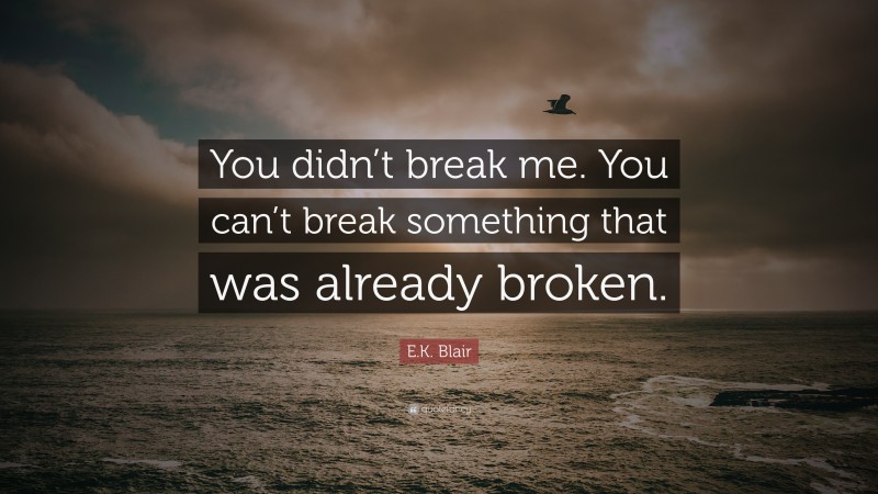 E.K. Blair Quote: “You didn’t break me. You can’t break something that was already broken.”