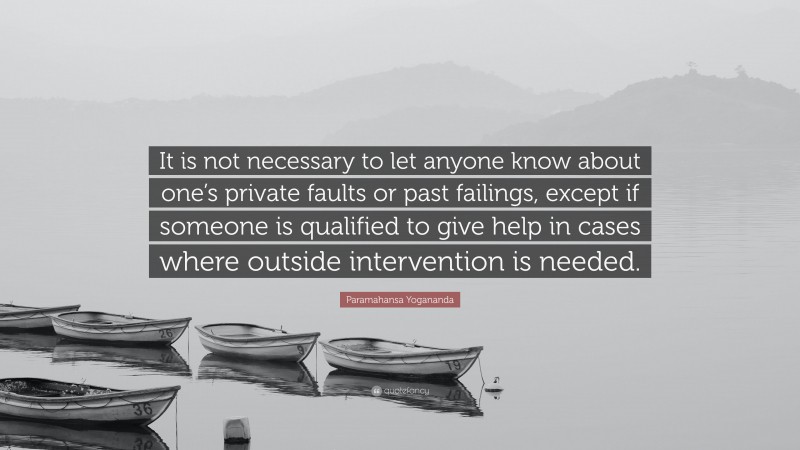 Paramahansa Yogananda Quote: “It is not necessary to let anyone know about one’s private faults or past failings, except if someone is qualified to give help in cases where outside intervention is needed.”