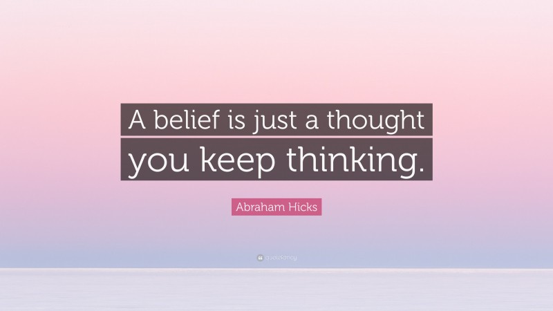 Abraham Hicks Quote: “A belief is just a thought you keep thinking.”