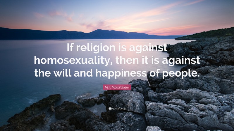 M.F. Moonzajer Quote: “If religion is against homosexuality, then it is against the will and happiness of people.”