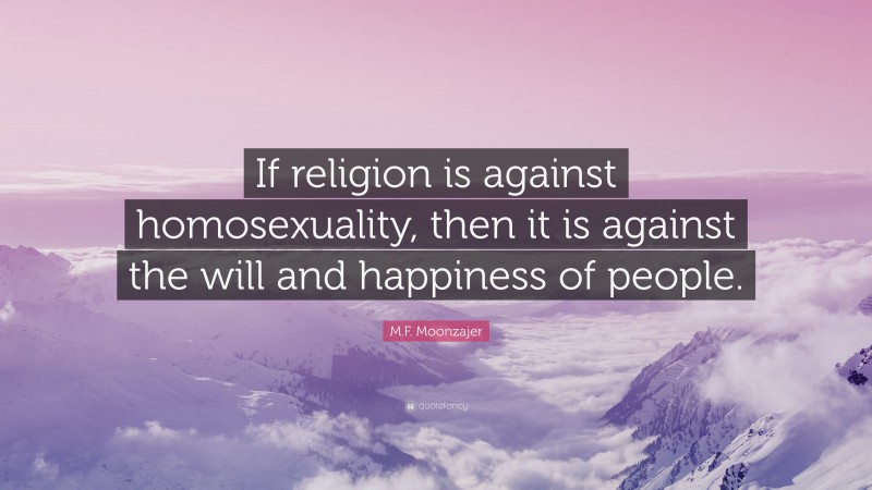 M.F. Moonzajer Quote: “If religion is against homosexuality, then it is against the will and happiness of people.”