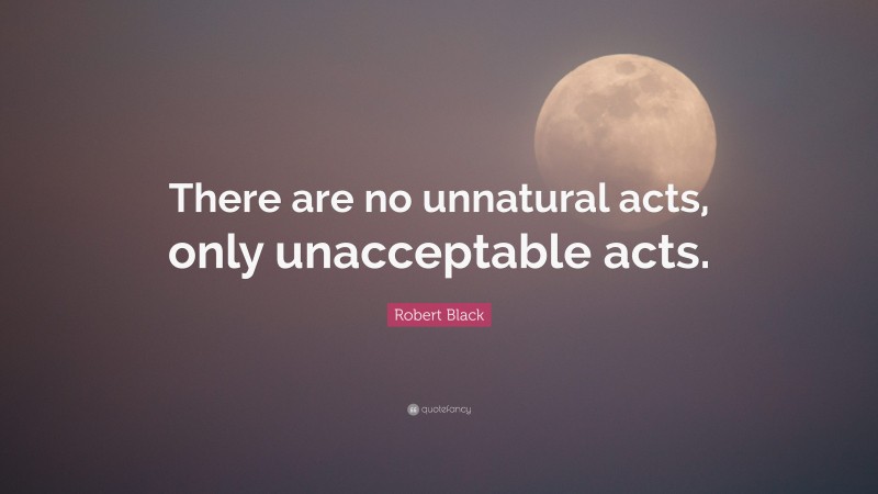 Robert Black Quote: “There are no unnatural acts, only unacceptable acts.”