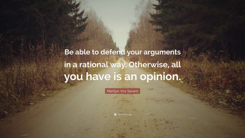 Marilyn Vos Savant Quote: “Be able to defend your arguments in a rational way. Otherwise, all you have is an opinion.”