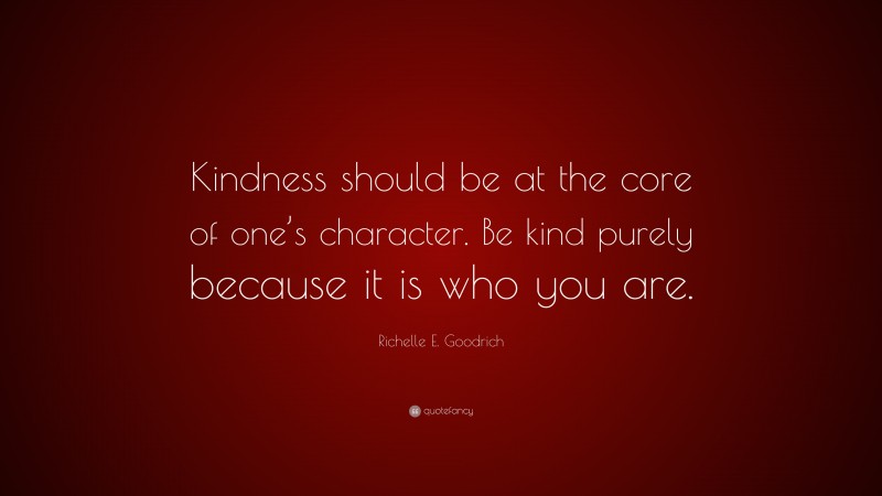 Richelle E. Goodrich Quote: “Kindness should be at the core of one’s character. Be kind purely because it is who you are.”