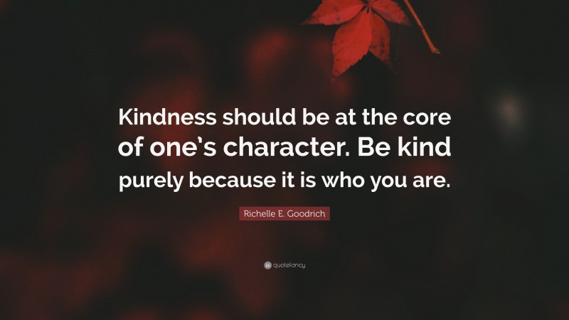 Richelle E. Goodrich Quote: “Kindness should be at the core of one’s character. Be kind purely because it is who you are.”