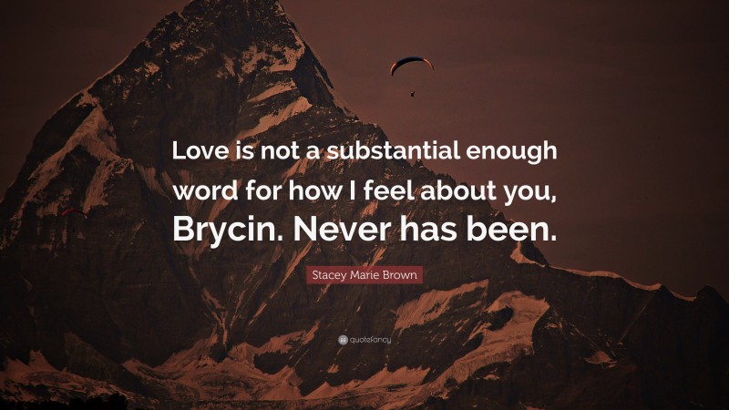 Stacey Marie Brown Quote: “Love is not a substantial enough word for how I feel about you, Brycin. Never has been.”