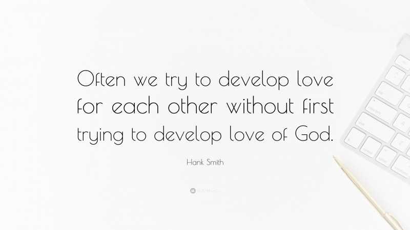 Hank Smith Quote: “Often we try to develop love for each other without first trying to develop love of God.”