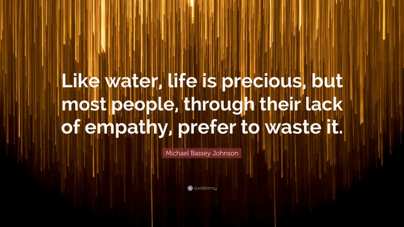 Michael Bassey Johnson Quote: “Like water, life is precious, but most people, through their lack of empathy, prefer to waste it.”