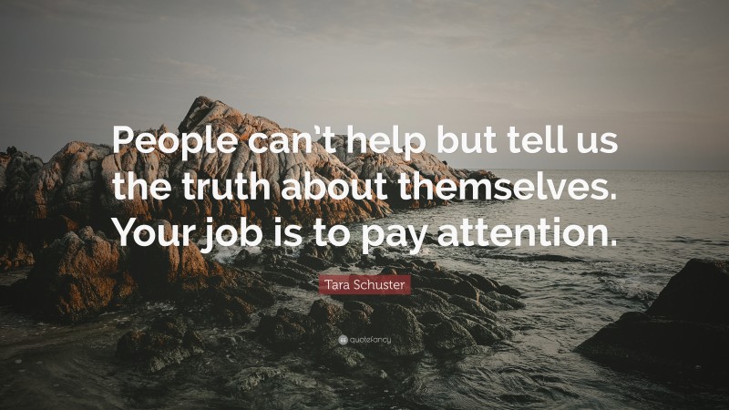 Tara Schuster Quote: “People can’t help but tell us the truth about themselves. Your job is to pay attention.”